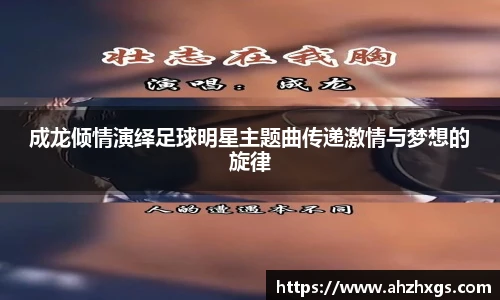 成龙倾情演绎足球明星主题曲传递激情与梦想的旋律
